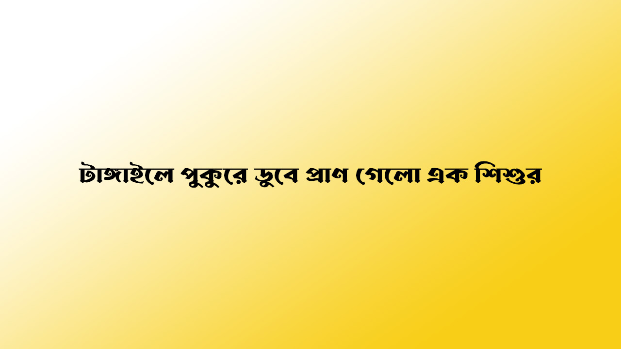 টাঙ্গাইলে পুকুরে ডুবে প্রাণ গেলো এক শিশুর