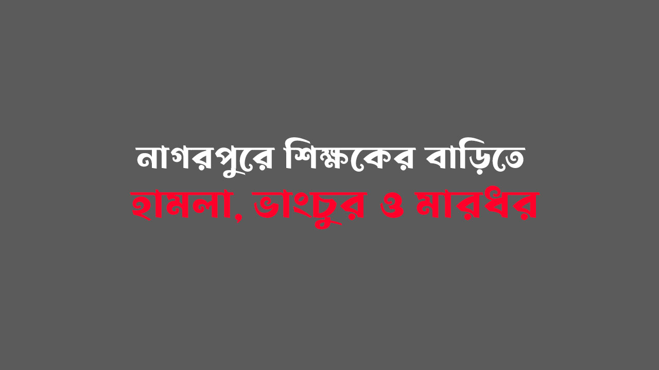 নাগরপুরে শিক্ষকের বাড়িতে হামলা, ভাংচুর ও মারধর